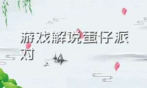 游戏解说蛋仔派对（蛋仔派对全集游戏解说）