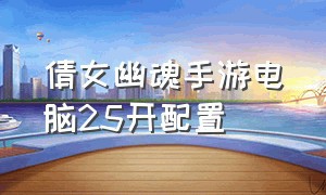 倩女幽魂手游电脑25开配置（倩女幽魂手游10开需要什么配置）