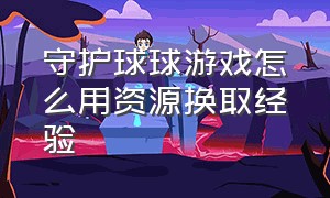 守护球球游戏怎么用资源换取经验（刚下载了守护球球 怎么开始玩呀）