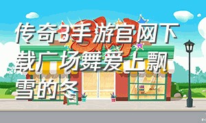 传奇3手游官网下载广场舞爱上飘雪的冬