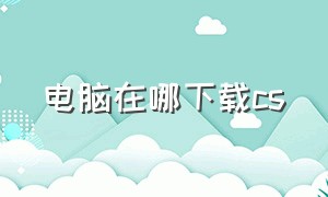 电脑在哪下载cs