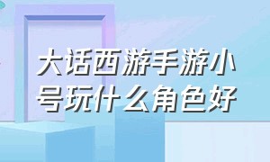 大话西游手游小号玩什么角色好