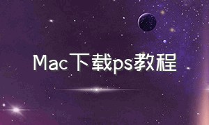 Mac下载ps教程（ps下载方法免费）