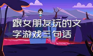 跟女朋友玩的文字游戏三句话（跟女朋友聊文字游戏）