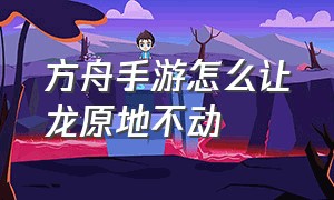 方舟手游怎么让龙原地不动