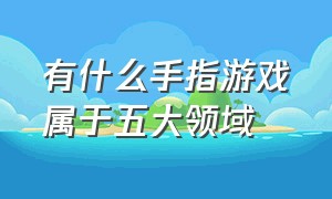 有什么手指游戏属于五大领域