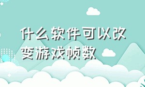 什么软件可以改变游戏帧数（有什么软件能提高游戏的帧数）