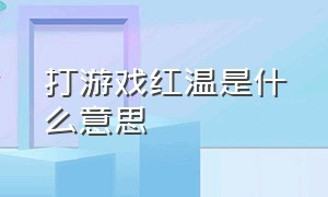 打游戏红温是什么意思（打游戏红屏）