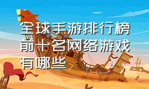 全球手游排行榜前十名网络游戏有哪些