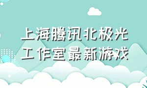 上海腾讯北极光工作室最新游戏