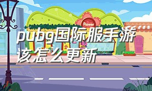 pubg国际服手游该怎么更新（pubg国际服更新慢怎么办手游）