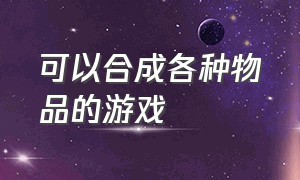 可以合成各种物品的游戏（可以合成各种物品的游戏叫什么）