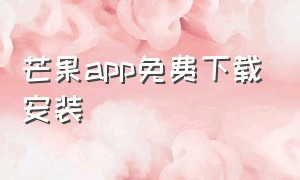 芒果app免费下载安装（芒果app官方下载不了）