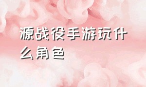 源战役手游玩什么角色