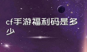 cf手游福利码是多少（cf手游福利兑换码入口在哪）