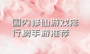 国内修仙游戏排行榜手游推荐（修仙游戏官方推荐手游排行榜）