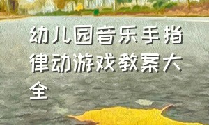 幼儿园音乐手指律动游戏教案大全