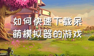 如何快速下载呆萌模拟器的游戏（呆萌模拟器 使用教程）