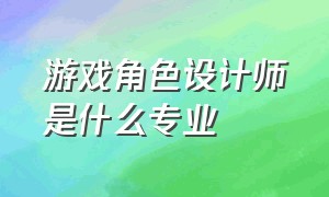 游戏角色设计师是什么专业（游戏3d角色设计师学习什么专业）