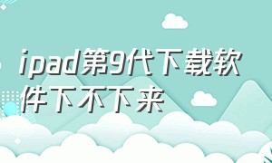 ipad第9代下载软件下不下来