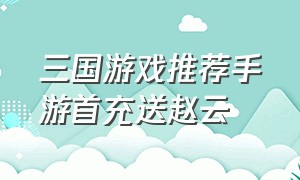 三国游戏推荐手游首充送赵云