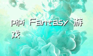 pipi Fantasy 游戏（tap fantasy游戏攻略）