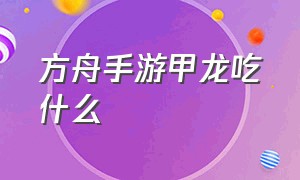 方舟手游甲龙吃什么（方舟手游甲龙怎么样才会采集金属）