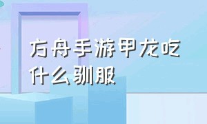 方舟手游甲龙吃什么驯服