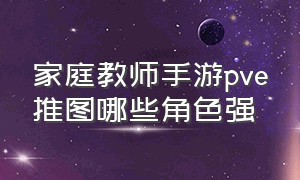 家庭教师手游pve推图哪些角色强（家庭教师手游ur角色排名）