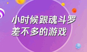 小时候跟魂斗罗差不多的游戏