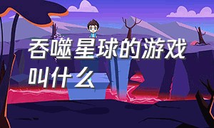 吞噬星球的游戏叫什么