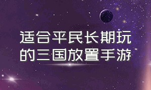 适合平民长期玩的三国放置手游