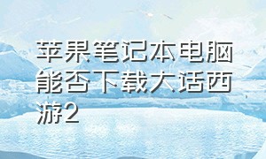 苹果笔记本电脑能否下载大话西游2