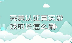 完美认证真实游戏时长怎么刷（完美绿色认证真实游戏时长包括啥）