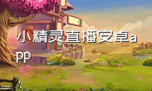 小精灵直播安卓app（小精灵直播软件怎么下载）