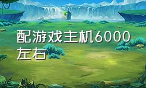 配游戏主机6000左右（配游戏主机6000左右的笔记本）