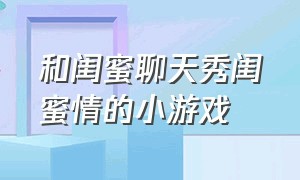 和闺蜜聊天秀闺蜜情的小游戏