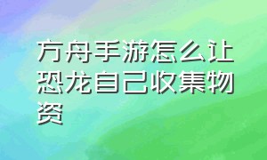 方舟手游怎么让恐龙自己收集物资