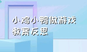 小鸡小鸭做游戏教案反思（小班社会教案小鸡和小鸭教学反思）