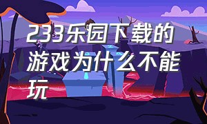 233乐园下载的游戏为什么不能玩