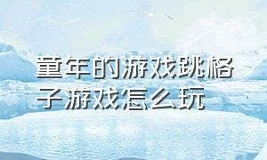 童年的游戏跳格子游戏怎么玩（童年的游戏跳格子游戏怎么玩教程）