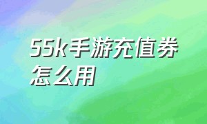 55k手游充值券怎么用