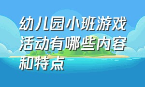 幼儿园小班游戏活动有哪些内容和特点（幼儿园小班教案大全100篇）