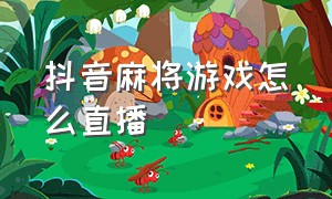 抖音麻将游戏怎么直播（抖音上直播麻将游戏怎么弄）