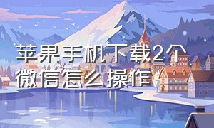 苹果手机下载2个微信怎么操作（苹果手机下载两个微信怎么操作）