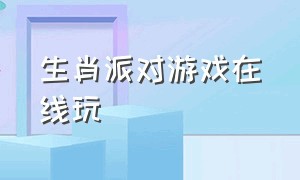 生肖派对游戏在线玩（生肖派对游戏在线玩）