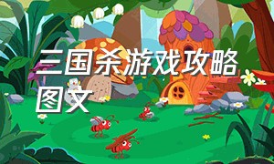 三国杀游戏攻略图文（三国杀游戏怎么玩详细教程）