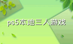 ps5本地三人游戏（ps5本地多人游戏 最新）