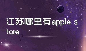 江苏哪里有apple store（applestore直营店江苏哪些地方）