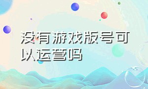 没有游戏版号可以运营吗